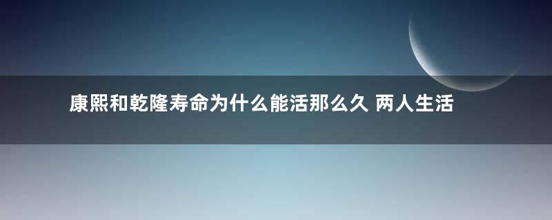 康熙和乾隆寿命为什么能活那么久 两人生活习惯是什么样的